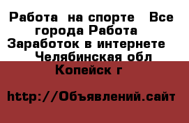 Работа  на спорте - Все города Работа » Заработок в интернете   . Челябинская обл.,Копейск г.